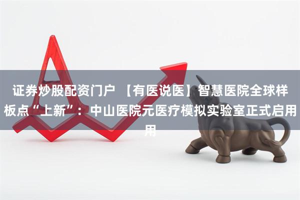 证券炒股配资门户 【有医说医】智慧医院全球样板点“上新”：中山医院元医疗模拟实验室正式启用