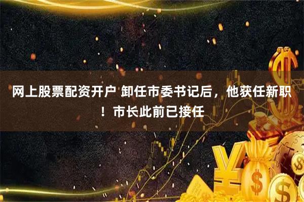 网上股票配资开户 卸任市委书记后，他获任新职！市长此前已接任