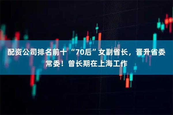 配资公司排名前十 “70后”女副省长，晋升省委常委！曾长期在上海工作