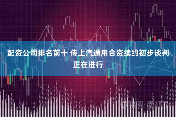 配资公司排名前十 传上汽通用合资续约初步谈判正在进行