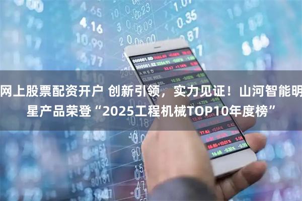 网上股票配资开户 创新引领，实力见证！山河智能明星产品荣登“2025工程机械TOP10年度榜”