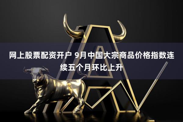 网上股票配资开户 9月中国大宗商品价格指数连续五个月环比上升