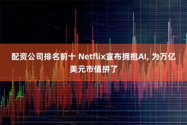 配资公司排名前十 Netflix宣布拥抱AI, 为万亿美元市值拼了