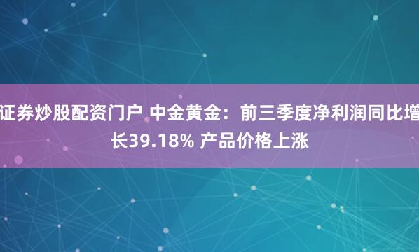 证券炒股配资门户 中金黄金：前三季度净利润同比增长39.18% 产品价格上涨