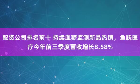配资公司排名前十 持续血糖监测新品热销，鱼跃医疗今年前三季度营收增长8.58%