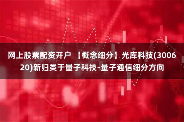 网上股票配资开户 【概念细分】光库科技(300620)新归类于量子科技-量子通信细分方向