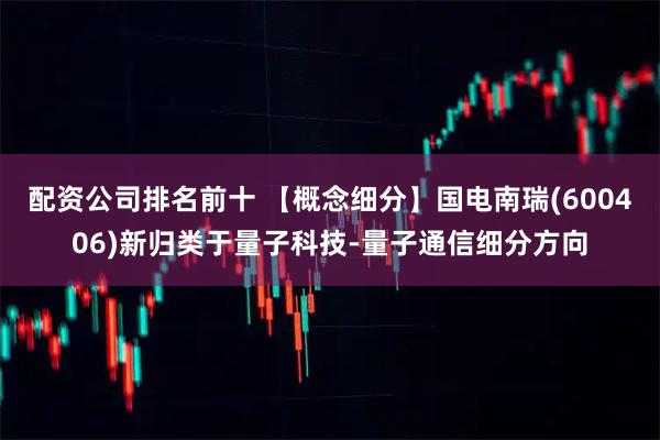 配资公司排名前十 【概念细分】国电南瑞(600406)新归类于量子科技-量子通信细分方向