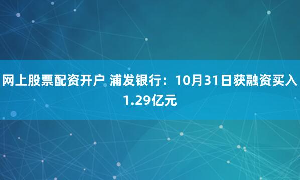 网上股票配资开户 浦发银行：10月31日获融资买入1.29亿元