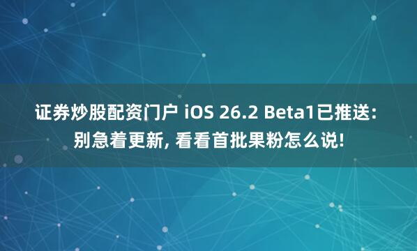 证券炒股配资门户 iOS 26.2 Beta1已推送: 别急着更新, 看看首批果粉怎么说!
