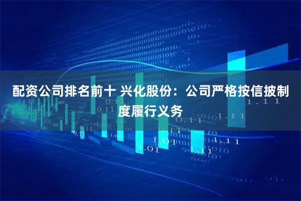 配资公司排名前十 兴化股份：公司严格按信披制度履行义务