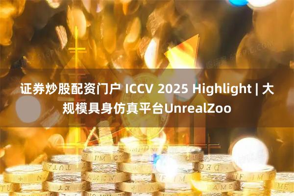 证券炒股配资门户 ICCV 2025 Highlight | 大规模具身仿真平台UnrealZoo