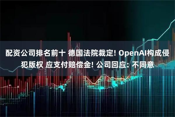 配资公司排名前十 德国法院裁定! OpenAI构成侵犯版权 应支付赔偿金! 公司回应: 不同意