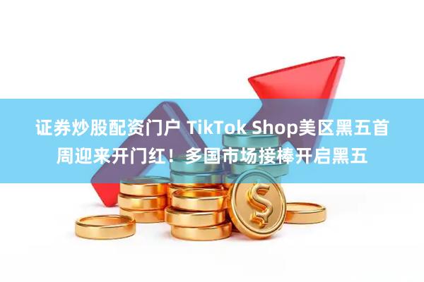 证券炒股配资门户 TikTok Shop美区黑五首周迎来开门红！多国市场接棒开启黑五