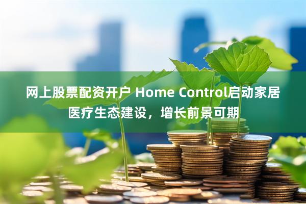 网上股票配资开户 Home Control启动家居医疗生态建设，增长前景可期