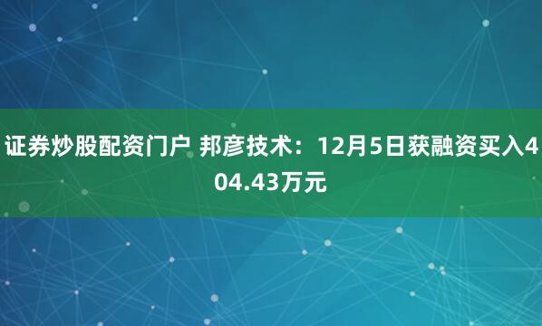 证券炒股配资门户 邦彦技术：12月5日获融资买入404.43万元