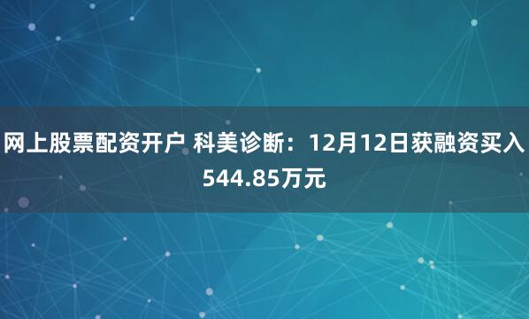 网上股票配资开户 科美诊断：12月12日获融资买入544.85万元
