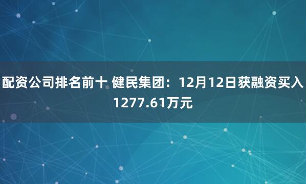 配资公司排名前十 健民集团：12月12日获融资买入1277.61万元