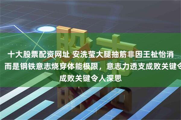 十大股票配资网址 安洗莹大腿抽筋非因王祉怡消耗过度，而是钢铁意志烧穿体能极限，意志力透支成败关键令人深思