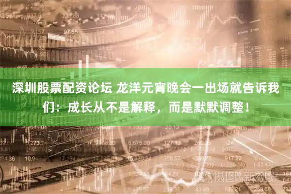 深圳股票配资论坛 龙洋元宵晚会一出场就告诉我们：成长从不是解释，而是默默调整！