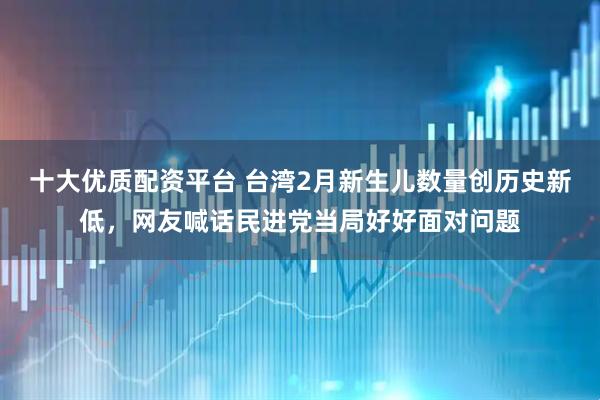 十大优质配资平台 台湾2月新生儿数量创历史新低，网友喊话民进党当局好好面对问题