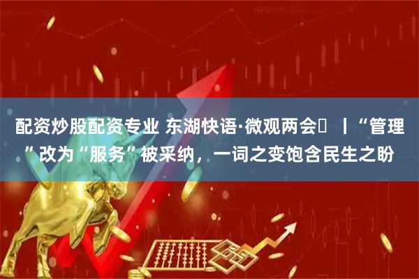 配资炒股配资专业 东湖快语·微观两会⑯丨“管理”改为“服务”被采纳，一词之变饱含民生之盼