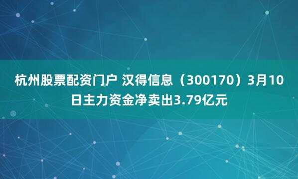 杭州股票配资门户 汉得信息（300170）3月10日主力资金净卖出3.79亿元