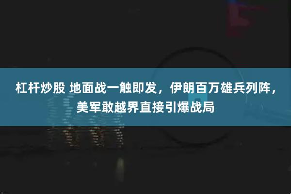 杠杆炒股 地面战一触即发，伊朗百万雄兵列阵，美军敢越界直接引爆战局