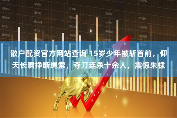 散户配资官方网站查询 15岁少年被斩首前，仰天长啸挣断绳索，夺刀连杀十余人，震惊朱棣