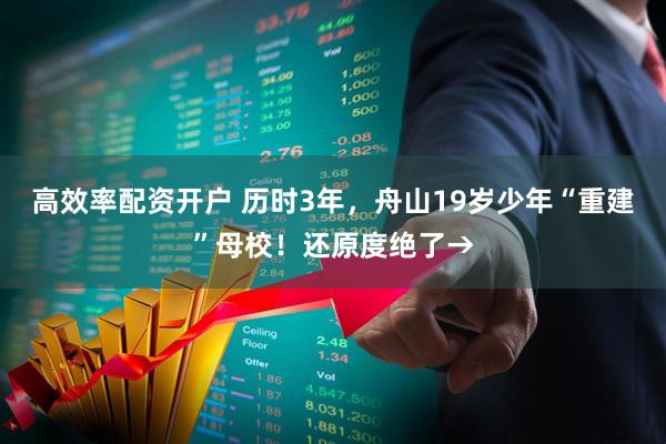 高效率配资开户 历时3年，舟山19岁少年“重建”母校！还原度绝了→